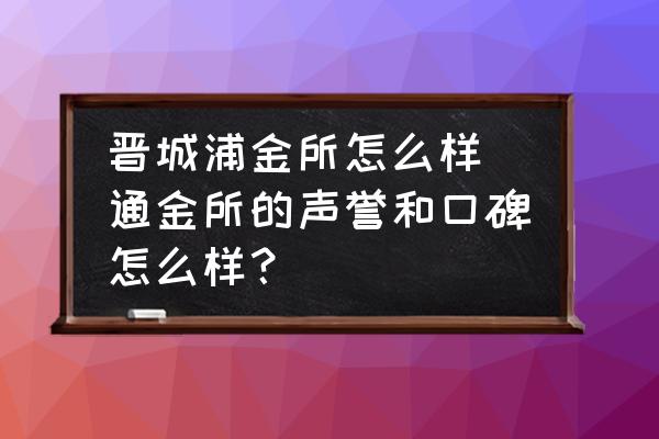 晉城浦金所怎么樣(通金所的聲譽(yù)和口碑怎么樣？)