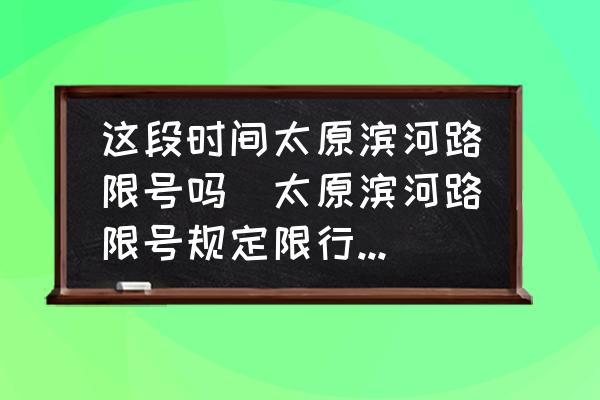 這段時間太原濱河路限號嗎(太原濱河路限號規(guī)定限行時間？)