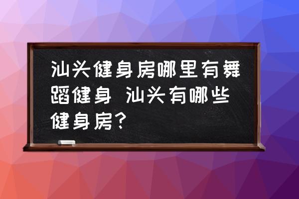 汕頭健身房哪里有舞蹈健身 汕頭有哪些健身房？
