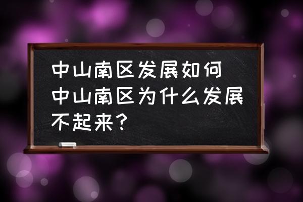 中山南區(qū)發(fā)展如何(中山南區(qū)為什么發(fā)展不起來(lái)？)