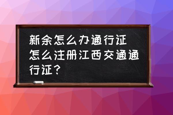 新余怎么辦通行證 怎么注冊(cè)江西交通通行證？