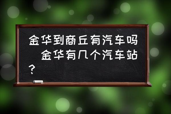 金華到商丘有汽車嗎(金華有幾個(gè)汽車站？)