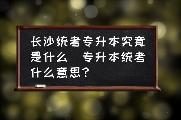 長(zhǎng)沙統(tǒng)考專(zhuān)升本究竟是什么(專(zhuān)升本統(tǒng)考什么意思？)