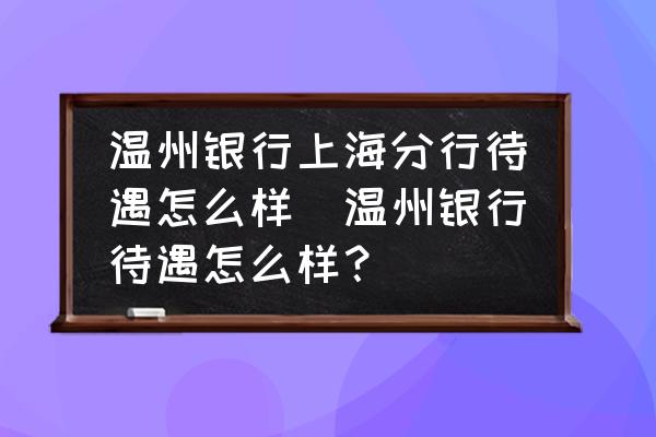 溫州銀行上海分行待遇怎么樣(溫州銀行待遇怎么樣？)