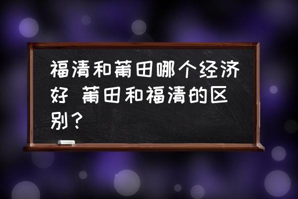 福清和莆田哪個(gè)經(jīng)濟(jì)好 莆田和福清的區(qū)別？