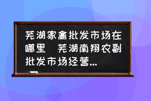蕪湖家禽批發(fā)市場在哪里(蕪湖南翔農(nóng)副批發(fā)市場經(jīng)營什么？)