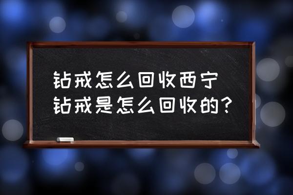 鉆戒怎么回收西寧 鉆戒是怎么回收的？