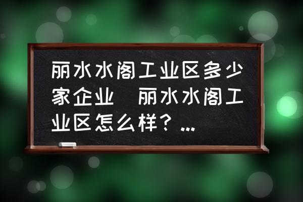 麗水水閣工業(yè)區(qū)多少家企業(yè)(麗水水閣工業(yè)區(qū)怎么樣？想去打工？)