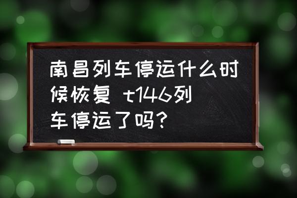 南昌列車(chē)停運(yùn)什么時(shí)候恢復(fù) t146列車(chē)停運(yùn)了嗎？
