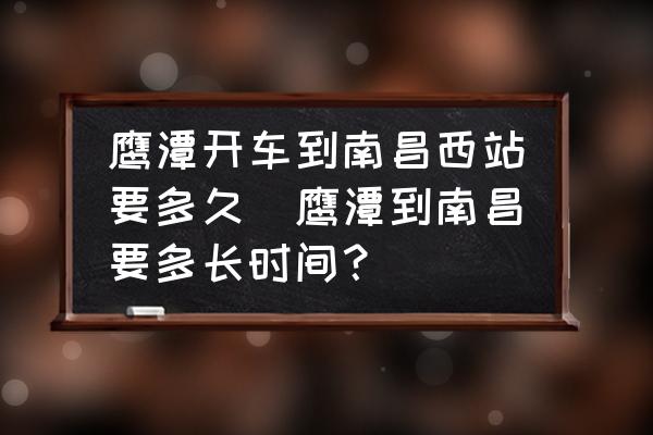 鷹潭開(kāi)車(chē)到南昌西站要多久(鷹潭到南昌要多長(zhǎng)時(shí)間？)