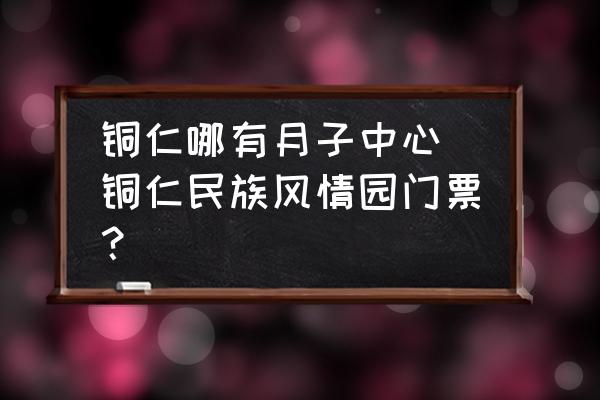 銅仁哪有月子中心(銅仁民族風(fēng)情園門(mén)票？)