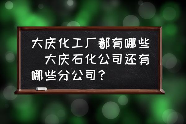 大慶化工廠都有哪些(大慶石化公司還有哪些分公司？)