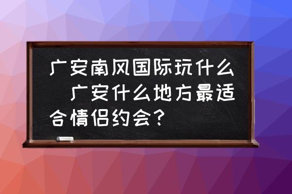 廣安南風(fēng)國(guó)際玩什么(廣安什么地方最適合情侶約會(huì)？)