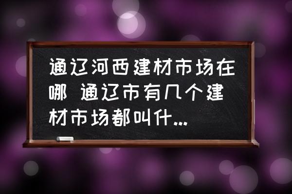 通遼河西建材市場(chǎng)在哪 通遼市有幾個(gè)建材市場(chǎng)都叫什么名字？