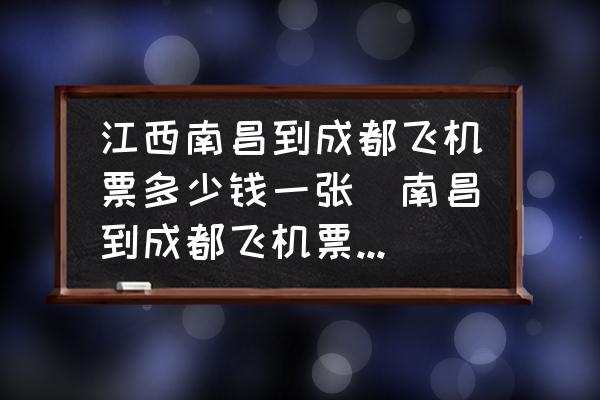 江西南昌到成都飛機(jī)票多少錢一張(南昌到成都飛機(jī)票價(jià)多少？)