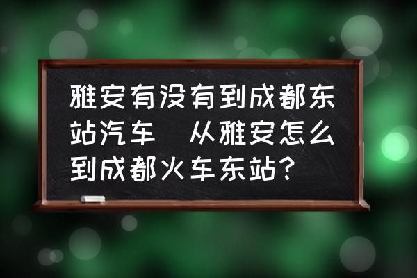 雅安有沒有到成都東站汽車(從雅安怎么到成都火車東站？)