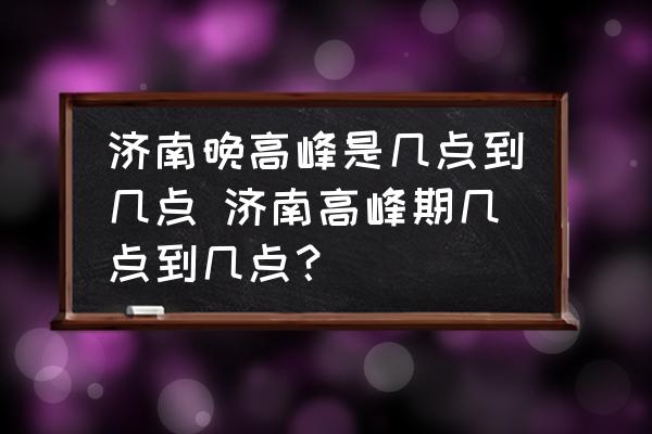 濟南晚高峰是幾點到幾點 濟南高峰期幾點到幾點？