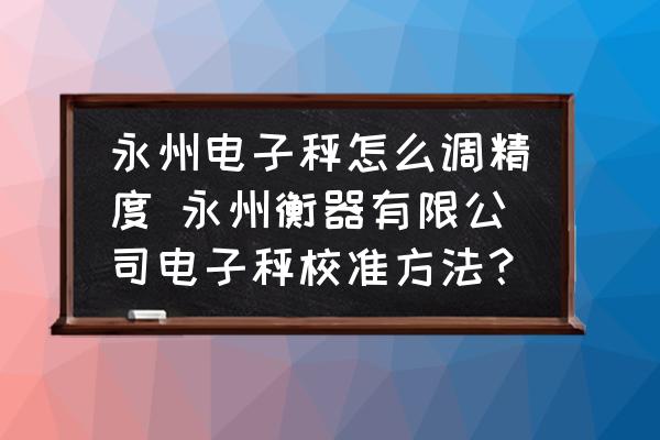 永州電子秤怎么調(diào)精度 永州衡器有限公司電子秤校準(zhǔn)方法？