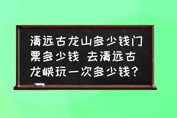 清遠古龍山多少錢門票多少錢 去清遠古龍峽玩一次多少錢？