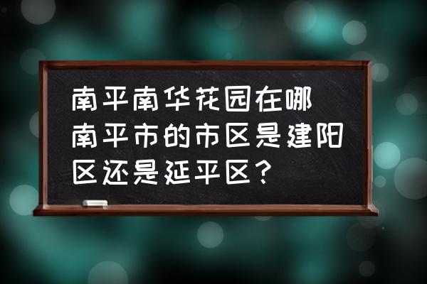 南平南華花園在哪 南平市的市區(qū)是建陽區(qū)還是延平區(qū)？