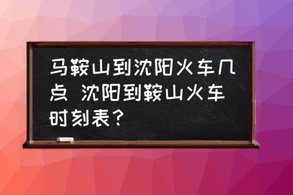 馬鞍山到沈陽(yáng)火車幾點(diǎn) 沈陽(yáng)到鞍山火車時(shí)刻表？