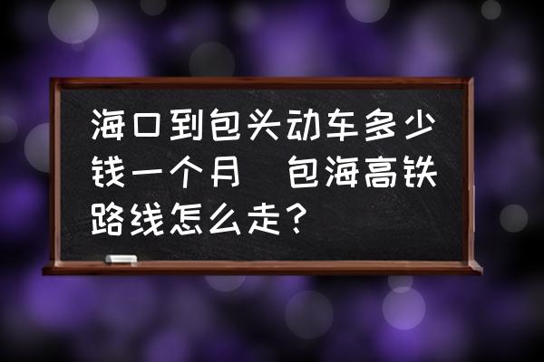 ?？诘桨^動(dòng)車多少錢一個(gè)月(包海高鐵路線怎么走？)