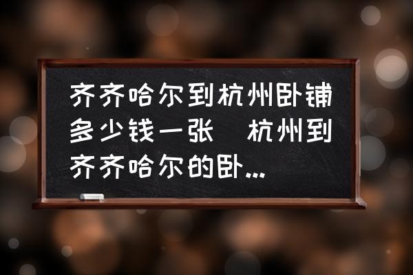 齊齊哈爾到杭州臥鋪多少錢一張(杭州到齊齊哈爾的臥鋪火車票價是多少？)