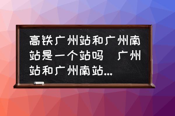 高鐵廣州站和廣州南站是一個站嗎(廣州站和廣州南站是一個站嗎？)