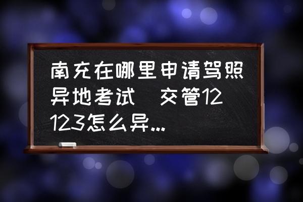 南充在哪里申請駕照異地考試(交管12123怎么異地預約考試？)