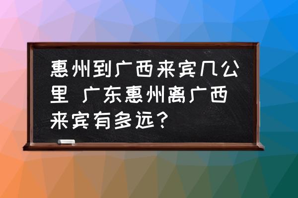 惠州到廣西來賓幾公里 廣東惠州離廣西來賓有多遠？