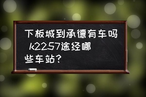 下板城到承德有車嗎 k2257途經(jīng)哪些車站？