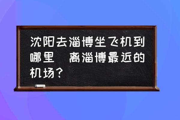 沈陽去淄博坐飛機到哪里(離淄博最近的機場？)