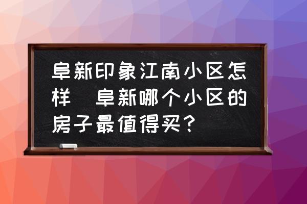 阜新印象江南小區(qū)怎樣(阜新哪個(gè)小區(qū)的房子最值得買？)