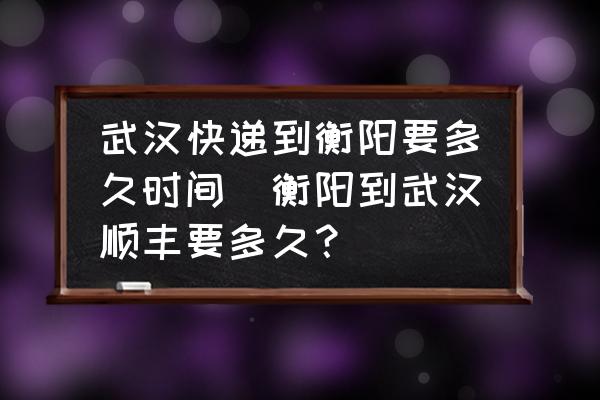 武漢快遞到衡陽(yáng)要多久時(shí)間(衡陽(yáng)到武漢順豐要多久？)