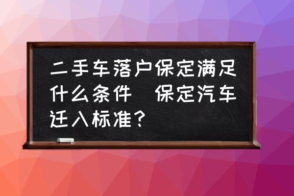 二手車落戶保定滿足什么條件(保定汽車遷入標準？)