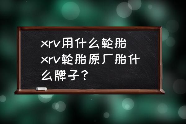 xrv用什么輪胎(xrv輪胎原廠胎什么牌子？)