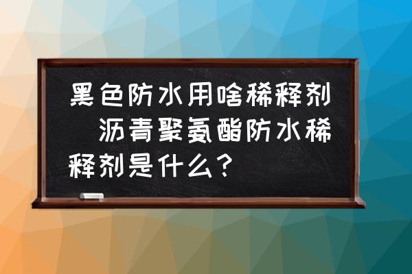 黑色防水用啥稀釋劑(瀝青聚氨酯防水稀釋劑是什么？)