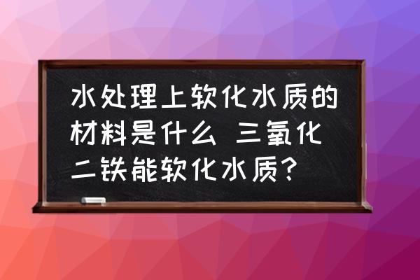 水處理上軟化水質(zhì)的材料是什么 三氧化二鐵能軟化水質(zhì)？