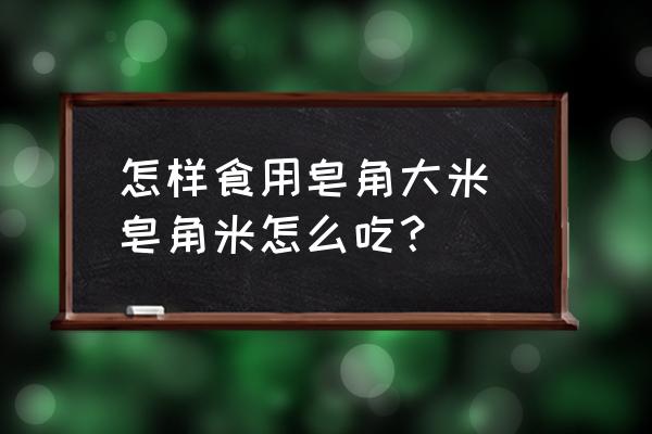 怎樣食用皂角大米 皂角米怎么吃？
