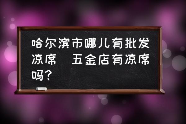 哈爾濱市哪兒有批發(fā)涼席(五金店有涼席嗎？)