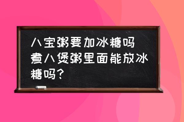 八寶粥要加冰糖嗎(煮八煲粥里面能放冰糖嗎？)