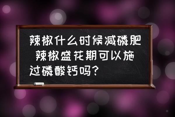 辣椒什么時候減磷肥 辣椒盛花期可以施過磷酸鈣嗎？