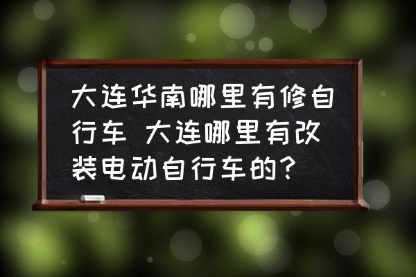 大連華南哪里有修自行車(chē) 大連哪里有改裝電動(dòng)自行車(chē)的？