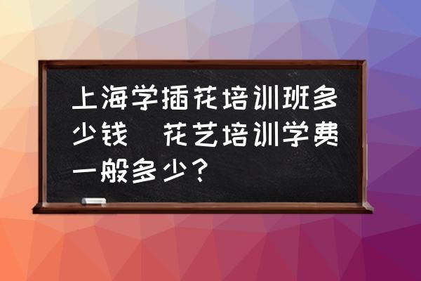上海學(xué)插花培訓(xùn)班多少錢(花藝培訓(xùn)學(xué)費(fèi)一般多少？)