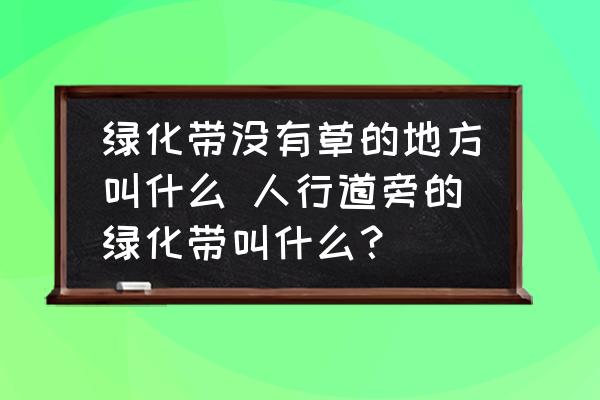 綠化帶沒有草的地方叫什么 人行道旁的綠化帶叫什么？