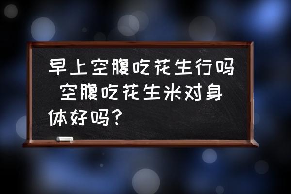 早上空腹吃花生行嗎 空腹吃花生米對身體好嗎？