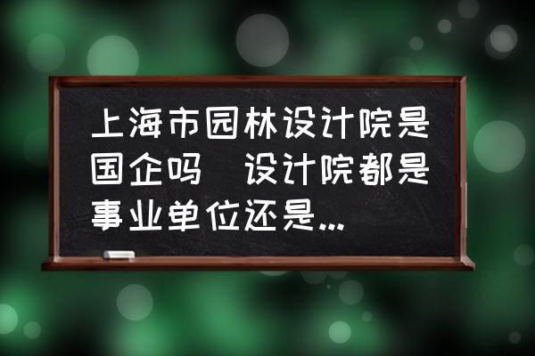 上海市園林設計院是國企嗎(設計院都是事業(yè)單位還是國企？)