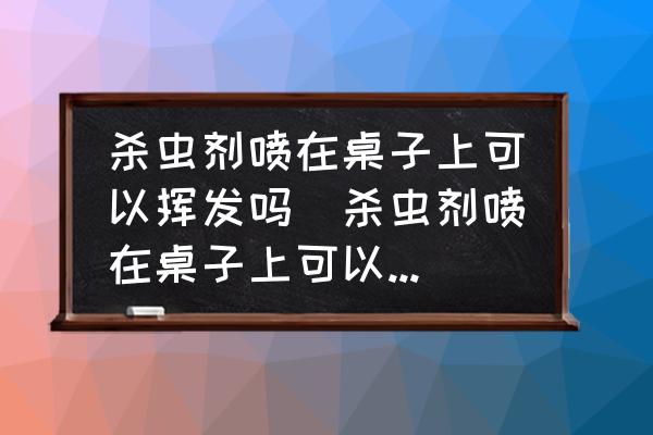 殺蟲(chóng)劑噴在桌子上可以揮發(fā)嗎(殺蟲(chóng)劑噴在桌子上可以揮發(fā)嗎？)