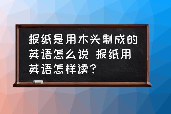 報(bào)紙是用木頭制成的英語怎么說 報(bào)紙用英語怎樣讀？