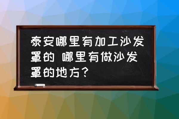 泰安哪里有加工沙發(fā)罩的 哪里有做沙發(fā)罩的地方？